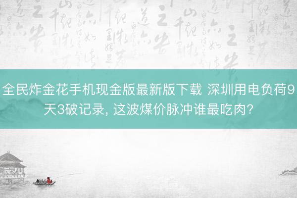 全民炸金花手机现金版最新版下载 深圳用电负荷9天3破记录， 这波煤价脉冲谁最吃肉?