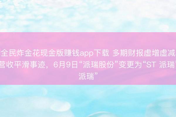全民炸金花现金版赚钱app下载 多期财报虚增虚减营收平滑事迹,6月9日“派瑞股份”变更为“ST 派瑞”