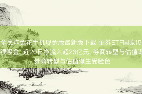 全民炸金花手机现金版最新版下载 证券ETF国泰(512880)握续吸金， 近20日净流入超23亿元， 券商转型与估值诞生受脸色