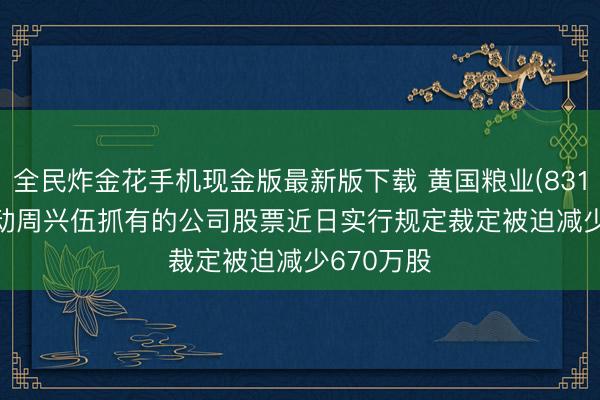 全民炸金花手机现金版最新版下载 黄国粮业(831357): 激动周兴伍抓有的公司股票近日实行规定裁定被迫减少670万股