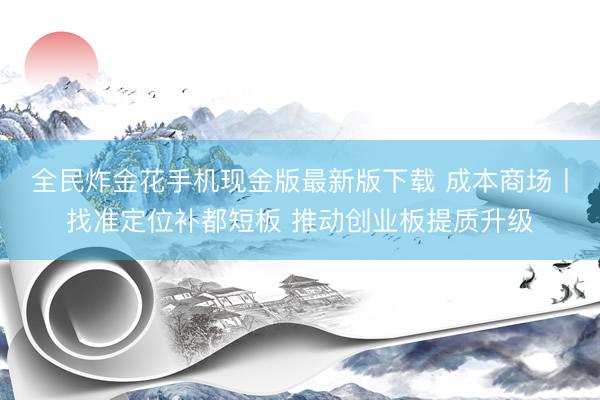 全民炸金花手机现金版最新版下载 成本商场丨找准定位补都短板 推动创业板提质升级