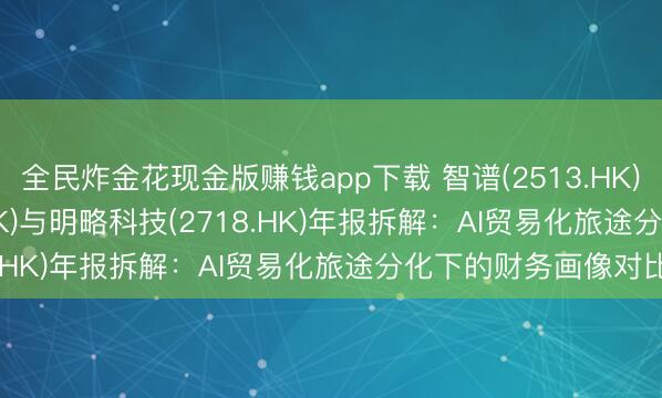 全民炸金花现金版赚钱app下载 智谱(2513.HK)、MiniMax(0100.HK)与明略科技(2718.HK)年报拆解：AI贸易化旅途分化下的财务画像对比