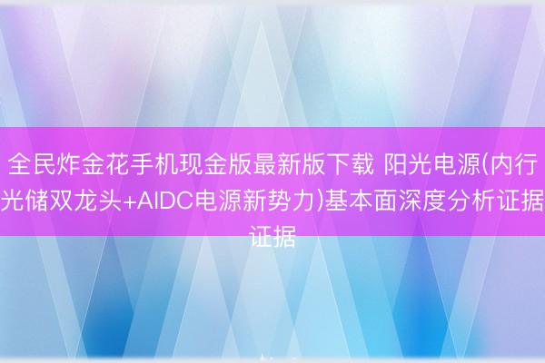 全民炸金花手机现金版最新版下载 阳光电源(内行光储双龙头+AIDC电源新势力)基本面深度分析证据