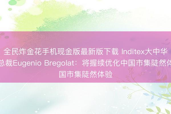 全民炸金花手机现金版最新版下载 Inditex大中华区总裁Eugenio Bregolat：将握续优化中国市集陡然体验