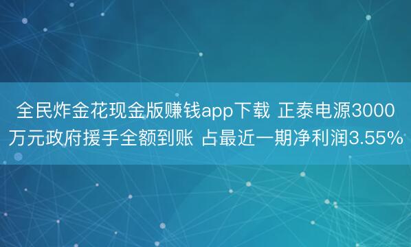 全民炸金花现金版赚钱app下载 正泰电源3000万元政府援手全额到账 占最近一期净利润3.55%