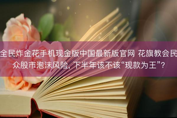 全民炸金花手机现金版中国最新版官网 花旗教会民众股市泡沫风险， 下半年该不该“现款为王”?