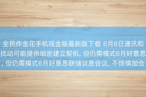 全民炸金花手机现金版最新版下载 6月8日通讯和半导体板块点评: 情怀扰动可能提供细密建立契机， 但仍需模式6月好意思联储议息会议， 不惊惧加仓