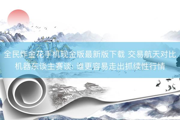 全民炸金花手机现金版最新版下载 交易航天对比机器东谈主赛谈: 谁更容易走出抓续性行情
