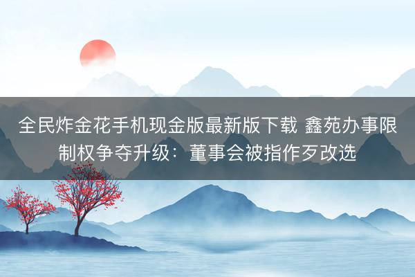 全民炸金花手机现金版最新版下载 鑫苑办事限制权争夺升级:董事会被指作歹改选
