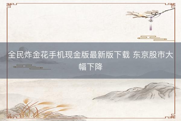全民炸金花手机现金版最新版下载 东京股市大幅下降
