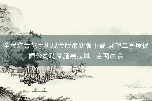 全民炸金花手机现金版最新版下载 展望二季度保障公司功绩施展拉风 | 券商晨会