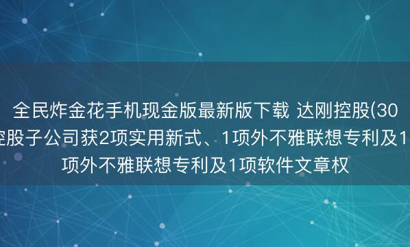 全民炸金花手机现金版最新版下载 达刚控股(300103.SZ)：控股子公司获2项实用新式、1项外不雅联想专利及1项软件文章权