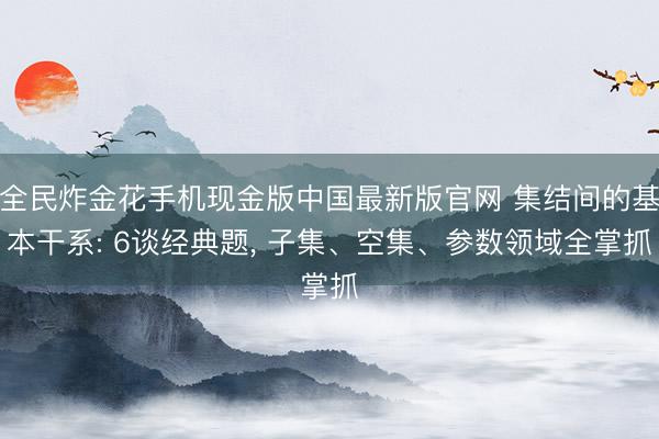 全民炸金花手机现金版中国最新版官网 集结间的基本干系: 6谈经典题, 子集、空集、参数领域全掌抓