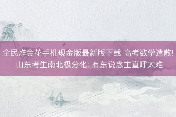 全民炸金花手机现金版最新版下载 高考数学遣散! 山东考生南北极分化: 有东说念主直呼太难