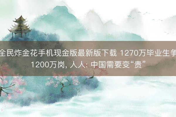 全民炸金花手机现金版最新版下载 1270万毕业生争1200万岗, 人人: 中国需要变“贵”