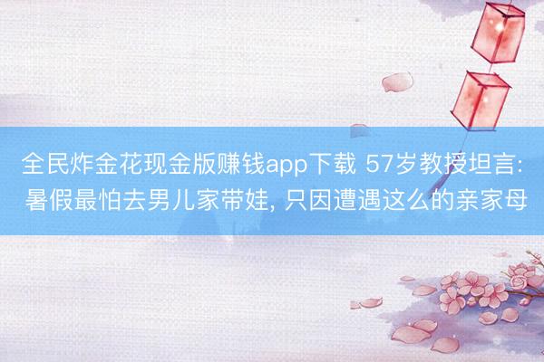 全民炸金花现金版赚钱app下载 57岁教授坦言: 暑假最怕去男儿家带娃， 只因遭遇这么的亲家母