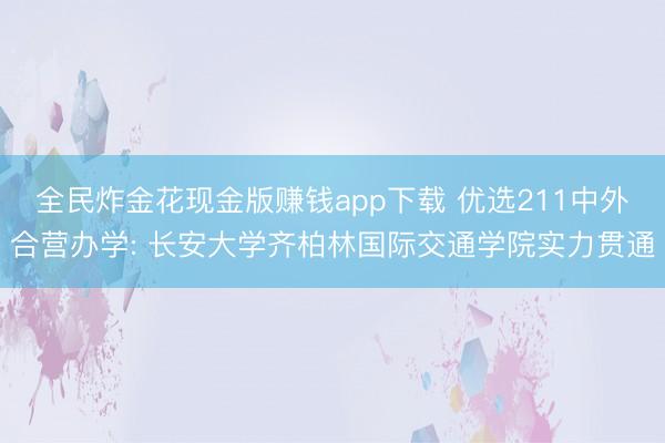 全民炸金花现金版赚钱app下载 优选211中外合营办学: 长安大学齐柏林国际交通学院实力贯通