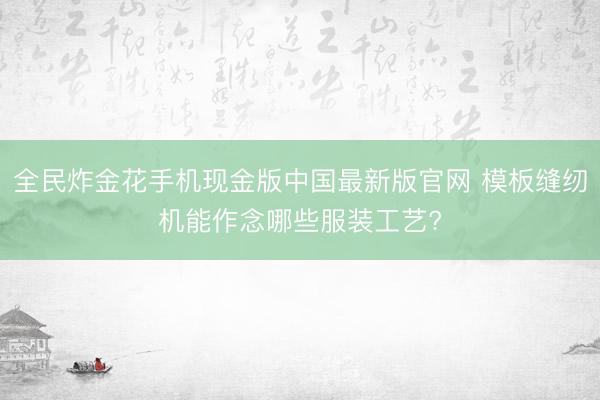 全民炸金花手机现金版中国最新版官网 模板缝纫机能作念哪些服装工艺?