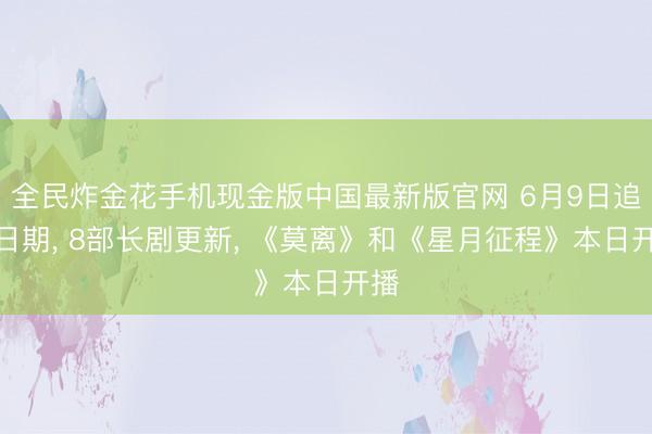 全民炸金花手机现金版中国最新版官网 6月9日追剧日期, 8部长剧更新, 《莫离》和《星月征程》本日开播