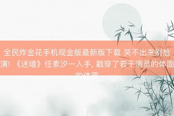 全民炸金花手机现金版最新版下载 哭不出来别尬演! 《迷墙》任素汐一入手， 戳穿了若干演员的体面