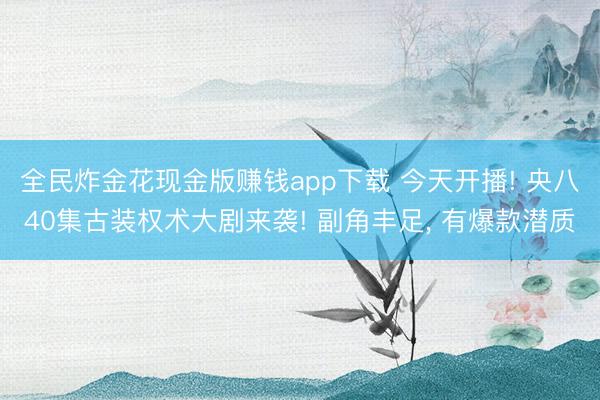 全民炸金花现金版赚钱app下载 今天开播! 央八40集古装权术大剧来袭! 副角丰足, 有爆款潜质