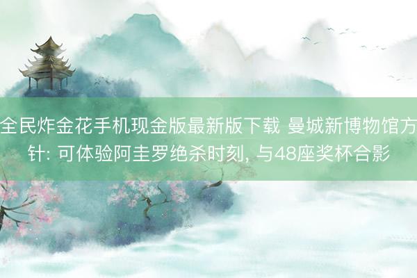全民炸金花手机现金版最新版下载 曼城新博物馆方针: 可体验阿圭罗绝杀时刻， 与48座奖杯合影