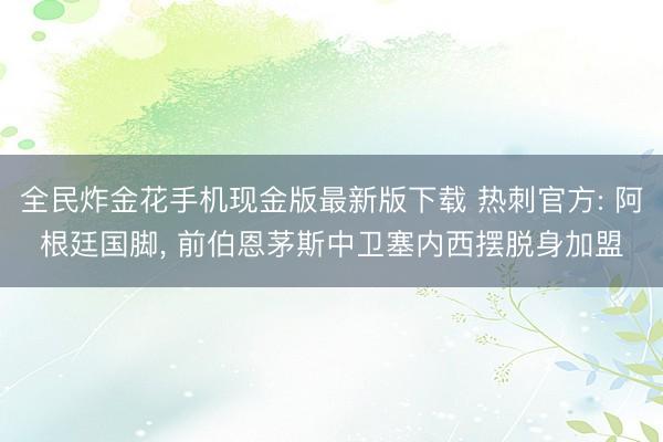 全民炸金花手机现金版最新版下载 热刺官方: 阿根廷国脚， 前伯恩茅斯中卫塞内西摆脱身加盟