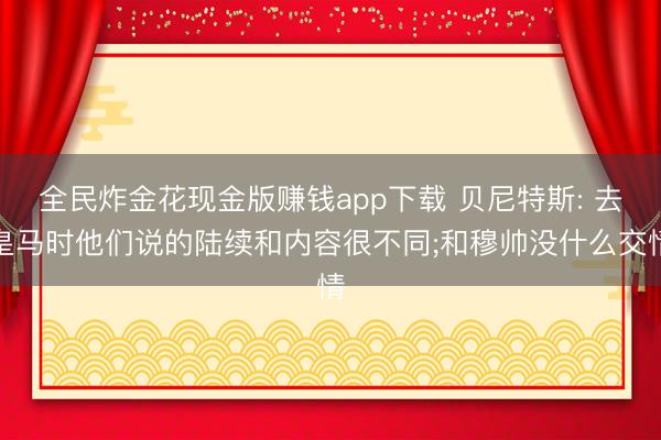 全民炸金花现金版赚钱app下载 贝尼特斯: 去皇马时他们说的陆续和内容很不同;和穆帅没什么交情