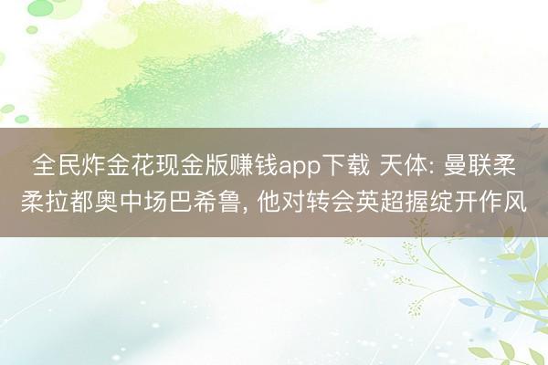 全民炸金花现金版赚钱app下载 天体: 曼联柔柔拉都奥中场巴希鲁， 他对转会英超握绽开作风