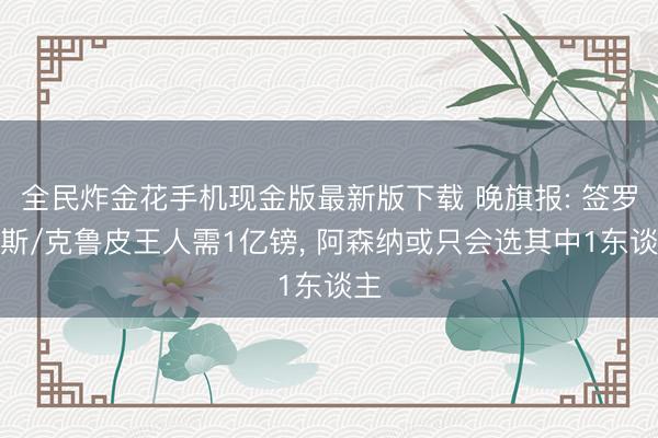 全民炸金花手机现金版最新版下载 晚旗报: 签罗杰斯/克鲁皮王人需1亿镑， 阿森纳或只会选其中1东谈主