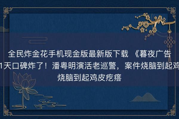 全民炸金花手机现金版最新版下载 《暮夜广告》开播1天口碑炸了!潘粤明演活老巡警,案件烧脑到起鸡皮疙瘩