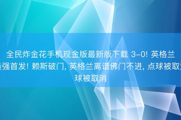 全民炸金花手机现金版最新版下载 3-0! 英格兰最强首发! 赖斯破门， 英格兰离谱佛门不进， 点球被取消