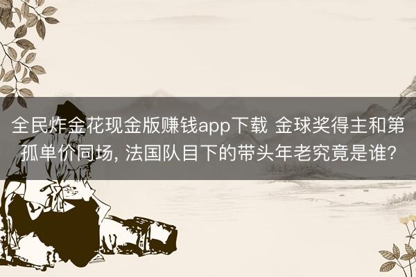 全民炸金花现金版赚钱app下载 金球奖得主和第孤单价同场， 法国队目下的带头年老究竟是谁?