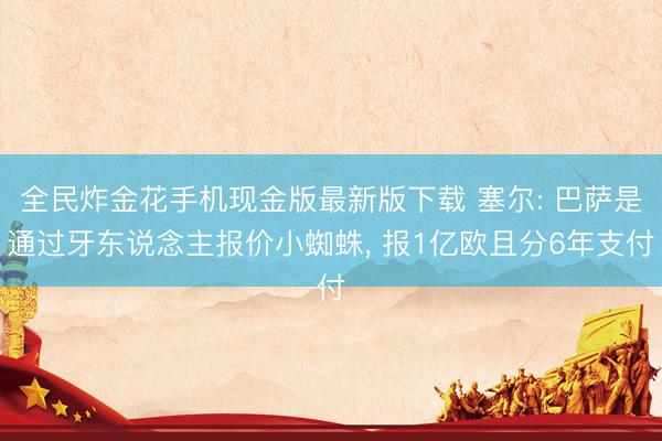 全民炸金花手机现金版最新版下载 塞尔: 巴萨是通过牙东说念主报价小蜘蛛， 报1亿欧且分6年支付