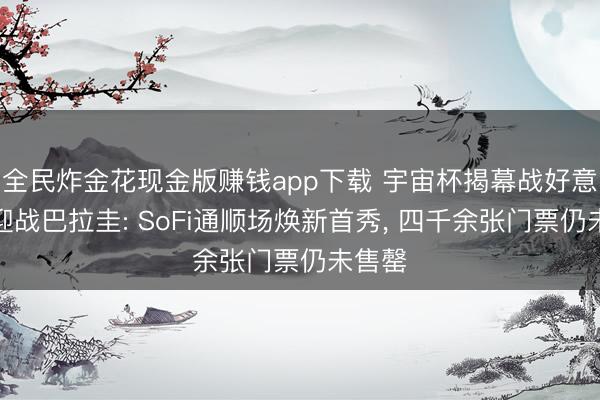 全民炸金花现金版赚钱app下载 宇宙杯揭幕战好意思国迎战巴拉圭: SoFi通顺场焕新首秀， 四千余张门票仍未售罄