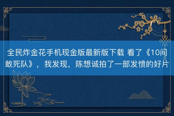 全民炸金花手机现金版最新版下载 看了《10间敢死队》，我发现，陈想诚拍了一部发愤的好片