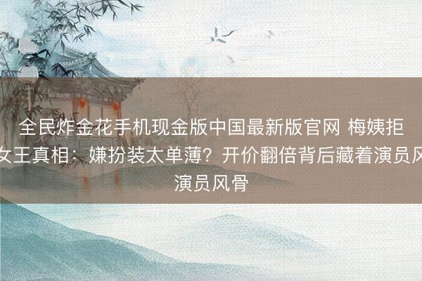 全民炸金花手机现金版中国最新版官网 梅姨拒演女王真相：嫌扮装太单薄？开价翻倍背后藏着演员风骨