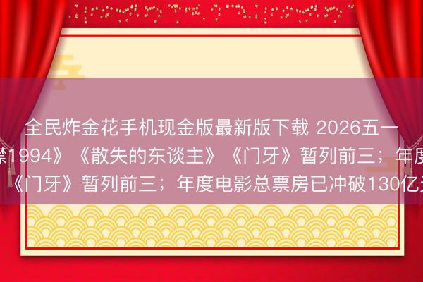 全民炸金花手机现金版最新版下载 2026五一档总票房破亿，《寒噤1994》《散失的东谈主》《门牙》暂列前三；年度电影总票房已冲破130亿元