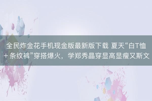 全民炸金花手机现金版最新版下载 夏天“白T恤＋条纹裤”穿搭爆火，学郑秀晶穿显高显瘦又斯文