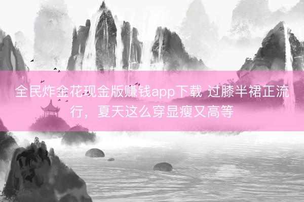 全民炸金花现金版赚钱app下载 过膝半裙正流行,夏天这么穿显瘦又高等