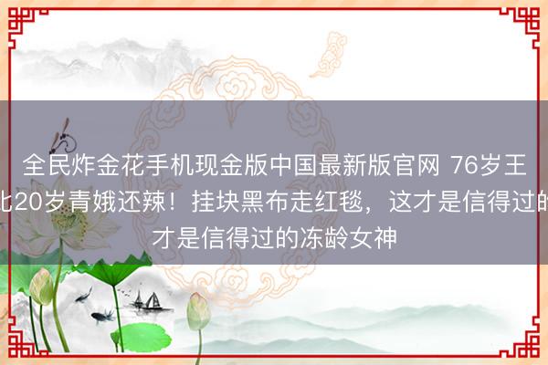 全民炸金花手机现金版中国最新版官网 76岁王薇薇躯壳比20岁青娥还辣！挂块黑布走红毯，这才是信得过的冻龄女神