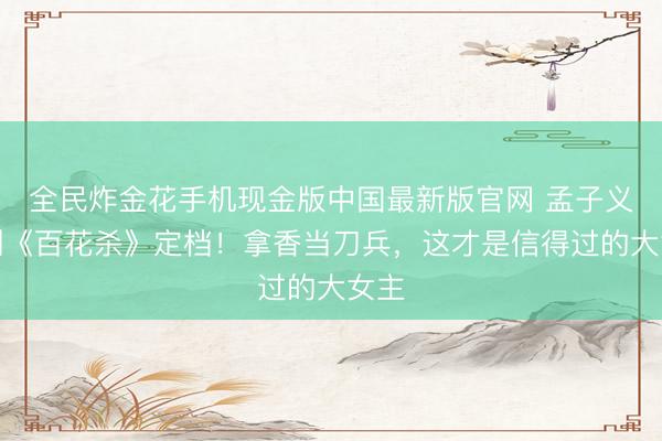 全民炸金花手机现金版中国最新版官网 孟子义新剧《百花杀》定档！拿香当刀兵，<a href=