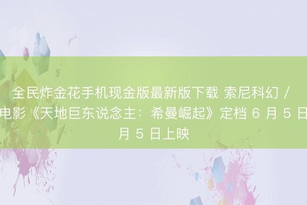 全民炸金花手机现金版最新版下载 索尼科幻 / 魔幻电影《天地巨东说念主：希曼崛起》定档 6 月 5 日上映