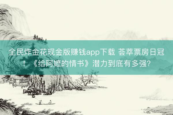 全民炸金花现金版赚钱app下载 荟萃票房日冠！《给阿嬷的情书》潜力到底有多强？