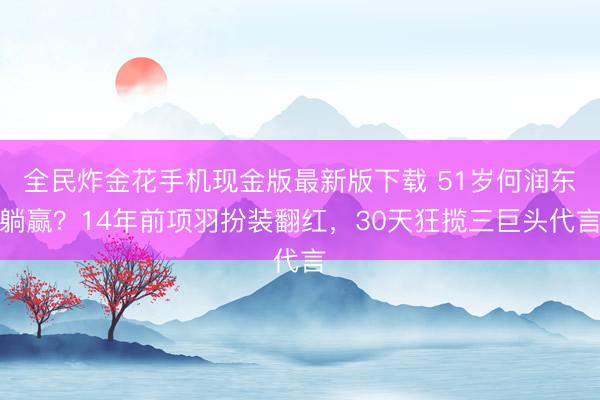 全民炸金花手机现金版最新版下载 51岁何润东躺赢？14年前项羽扮装翻红，30天狂揽三巨头代言