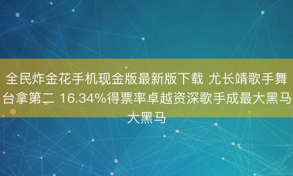 全民炸金花手机现金版最新版下载 尤长靖歌手舞台拿第二 16.34%得票率卓越资深歌手成最大黑马