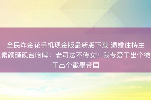 全民炸金花手机现金版最新版下载 退婚住持主！杨紫素颜砸砚台咆哮：老司法不传女？我专爱干出个徽墨帝国