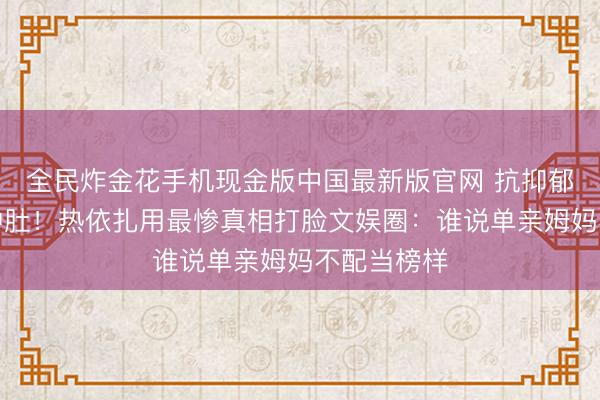 全民炸金花手机现金版中国最新版官网 抗抑郁药吃出水肿肚!热依扎用最惨真相打脸文娱圈:谁说单亲姆妈不配当榜样