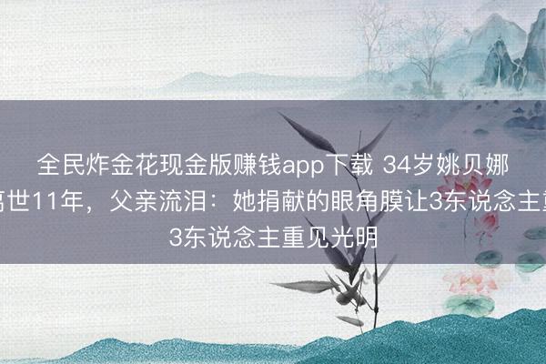 全民炸金花现金版赚钱app下载 34岁姚贝娜乳腺癌离世11年，父亲流泪：她捐献的眼角膜让3东说念主重见光明