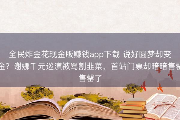 全民炸金花现金版赚钱app下载 说好圆梦却变捞金？谢娜千元巡演被骂割韭菜，首站门票却暗暗售罄了